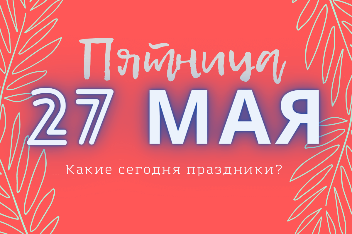 Пятница 27 мая 2022: какой сегодня день и праздник в вашей стране и по всему миру (Полный список)