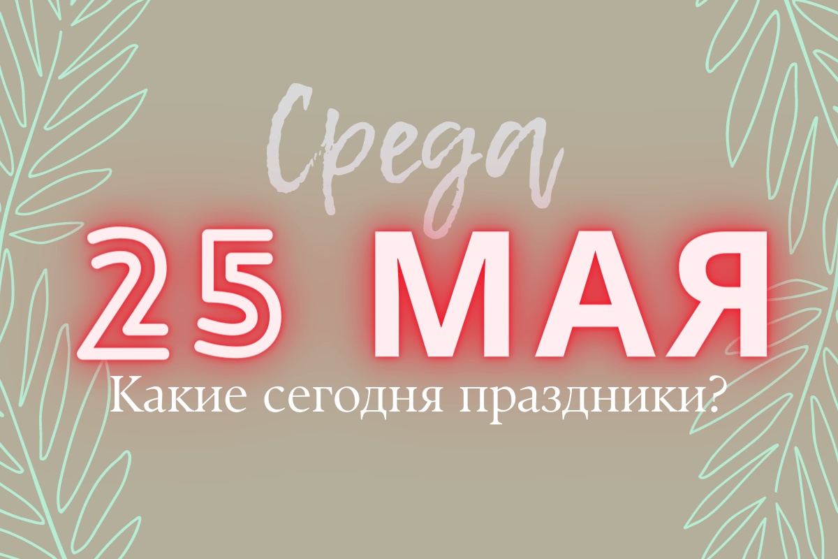 Среда 25 мая 2022: какой сегодня день и праздник в вашей стране и по всему миру (Полный список)