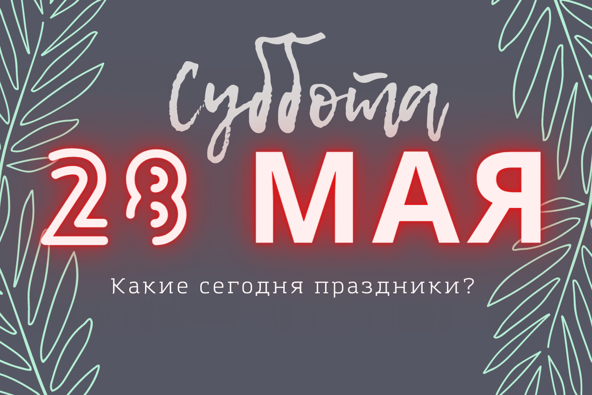 Суббота 28 мая 2022: какой сегодня день и праздник в вашей стране и по всему миру